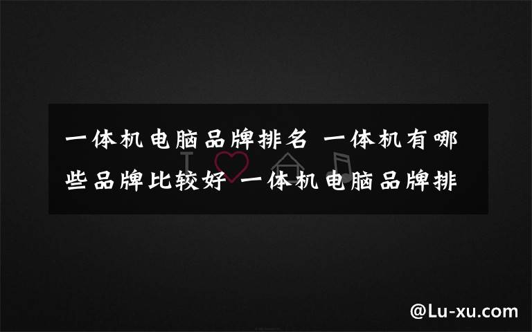 一體機(jī)電腦品牌排名 一體機(jī)有哪些品牌比較好 一體機(jī)電腦品牌排名介紹【詳解】