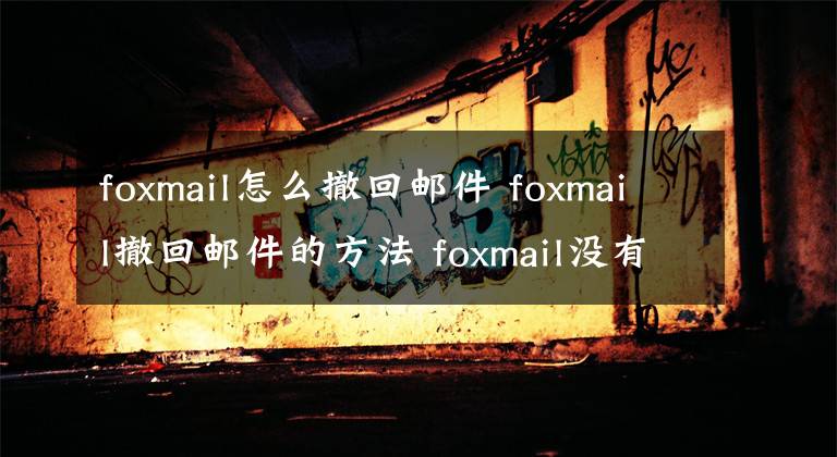 foxmail怎么撤回郵件 foxmail撤回郵件的方法 foxmail沒(méi)有撤回功能怎么撤回郵件