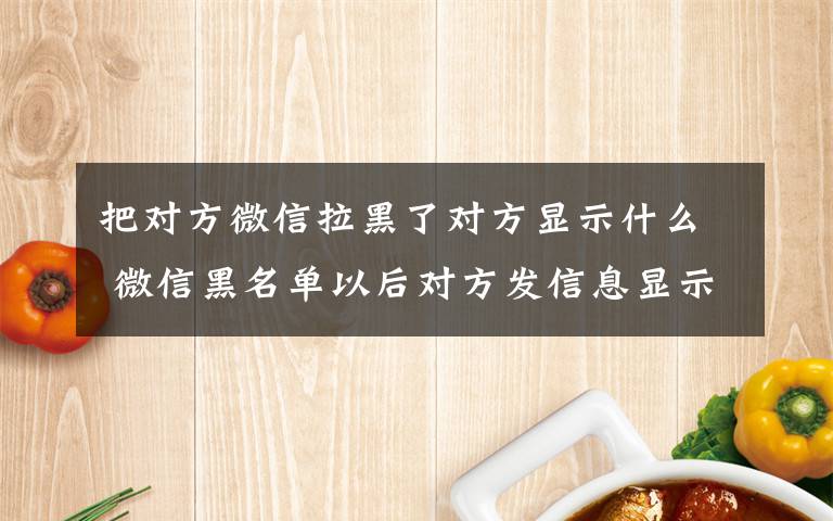 把對(duì)方微信拉黑了對(duì)方顯示什么 微信黑名單以后對(duì)方發(fā)信息顯示什么