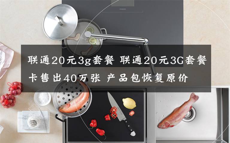 聯(lián)通20元3g套餐 聯(lián)通20元3G套餐卡售出40萬張 產(chǎn)品包恢復(fù)原價