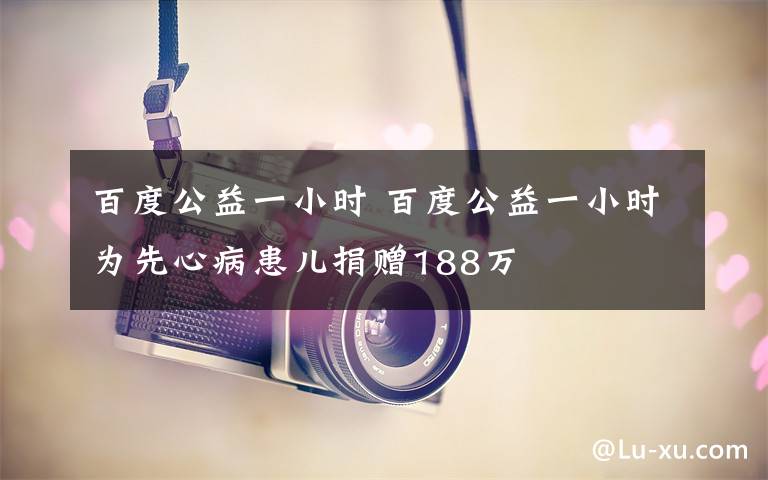 百度公益一小時 百度公益一小時為先心病患兒捐贈188萬