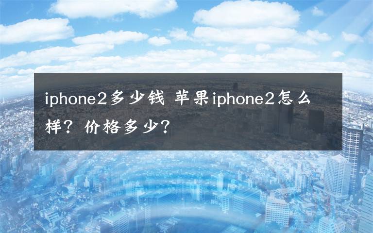 iphone2多少錢 蘋果iphone2怎么樣？價格多少？