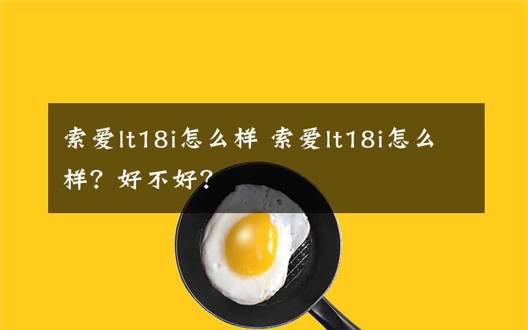 索愛lt18i怎么樣 索愛lt18i怎么樣？好不好？