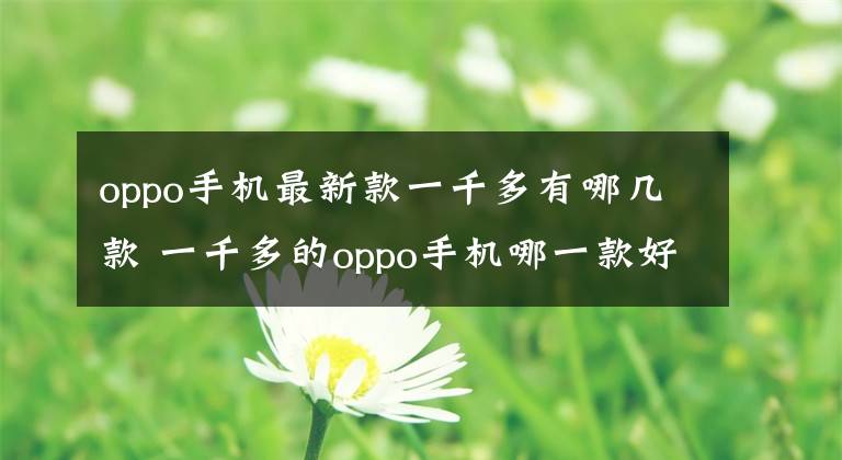 oppo手機最新款一千多有哪幾款 一千多的oppo手機哪一款好