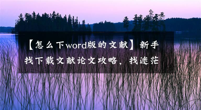 【怎么下word版的文獻(xiàn)】新手找下載文獻(xiàn)論文攻略，找迷茫的你，還沒有盡快收藏