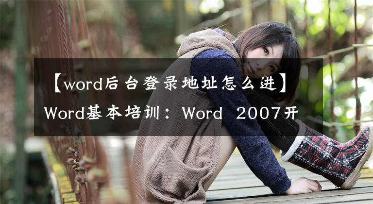 【word后臺登錄地址怎么進(jìn)】Word基本培訓(xùn)：Word 2007開始和結(jié)束