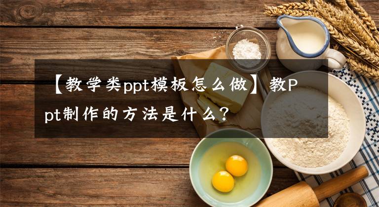 【教學(xué)類ppt模板怎么做】教Ppt制作的方法是什么？