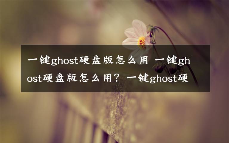 一鍵ghost硬盤版怎么用 一鍵ghost硬盤版怎么用？一鍵ghost硬盤版使用教程