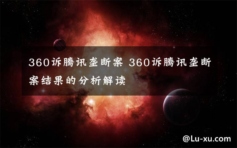 360訴騰訊壟斷案 360訴騰訊壟斷案結(jié)果的分析解讀