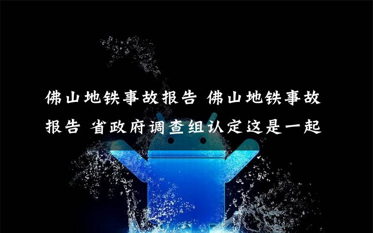 佛山地鐵事故報告 佛山地鐵事故報告 省政府調查組認定這是一起責任事故