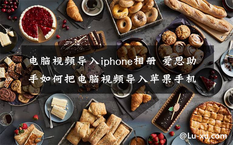 電腦視頻導(dǎo)入iphone相冊 愛思助手如何把電腦視頻導(dǎo)入蘋果手機(jī)【方法詳解】