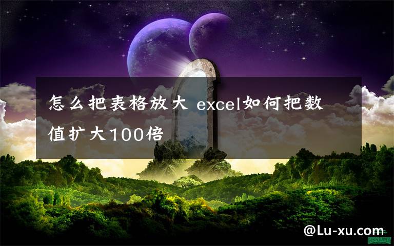 怎么把表格放大 excel如何把數(shù)值擴大100倍