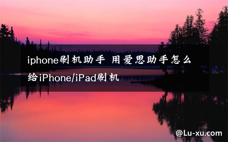 iphone刷機助手 用愛思助手怎么給iPhone/iPad刷機