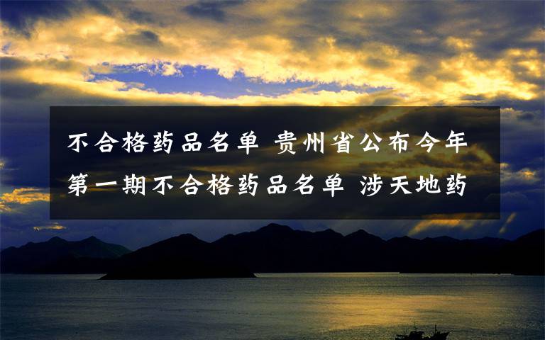 不合格藥品名單 貴州省公布今年第一期不合格藥品名單 涉天地藥業(yè)等