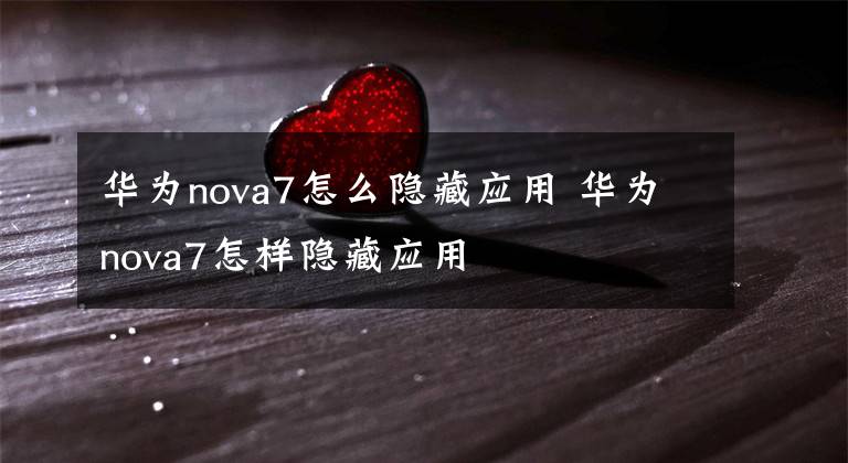 華為nova7怎么隱藏應(yīng)用 華為nova7怎樣隱藏應(yīng)用