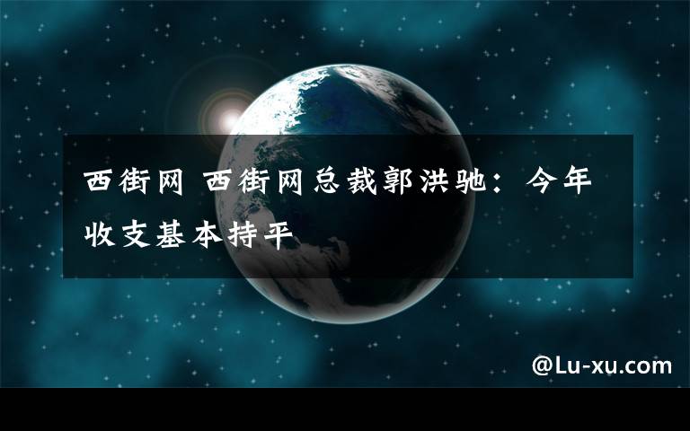 西街網(wǎng) 西街網(wǎng)總裁郭洪馳：今年收支基本持平