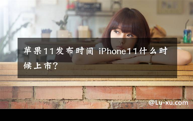 蘋果11發(fā)布時(shí)間 iPhone11什么時(shí)候上市？