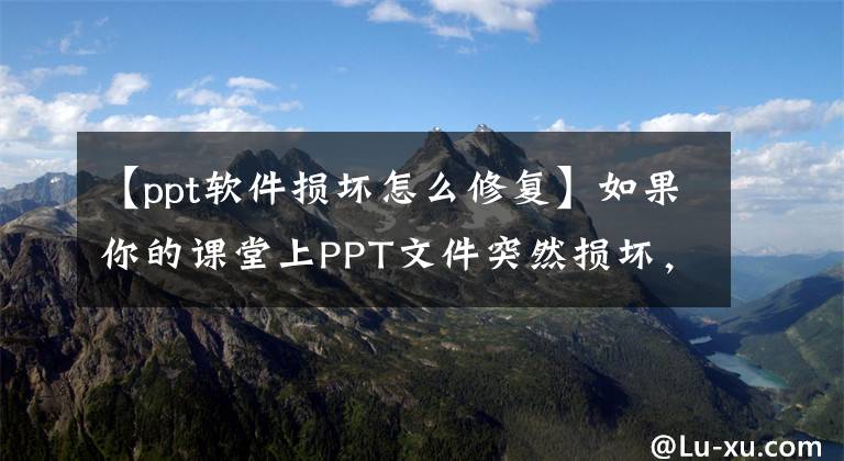 【ppt軟件損壞怎么修復(fù)】如果你的課堂上PPT文件突然損壞，該怎么處理？