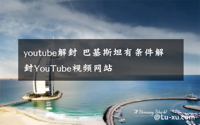 youtube解封 巴基斯坦有條件解封YouTube視頻網(wǎng)站