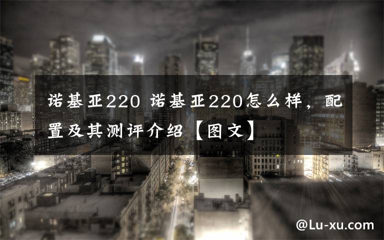 諾基亞220 諾基亞220怎么樣，配置及其測評(píng)介紹【圖文】