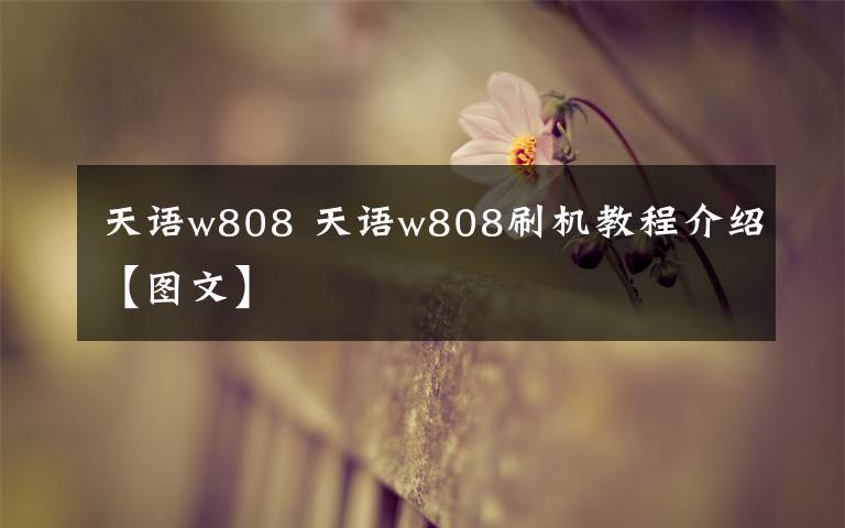 天語w808 天語w808刷機(jī)教程介紹【圖文】