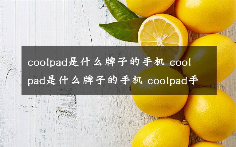 coolpad是什么牌子的手機 coolpad是什么牌子的手機 coolpad手機怎么解鎖