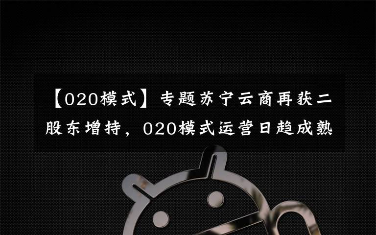 【020模式】專題蘇寧云商再獲二股東增持，020模式運營日趨成熟