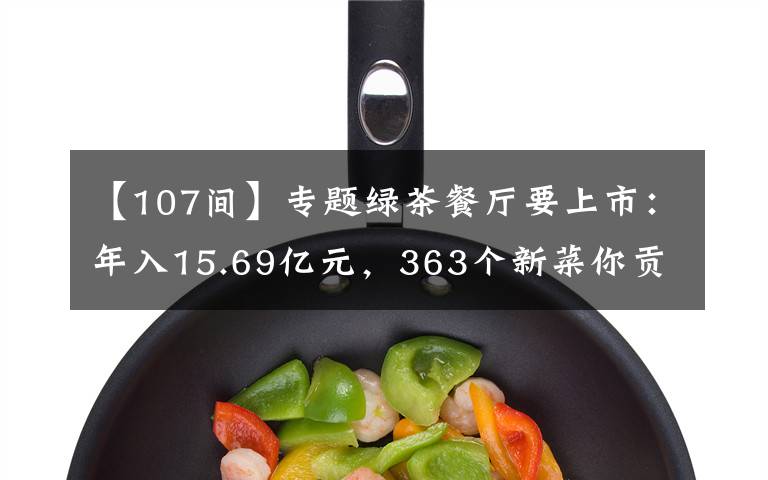 【107間】專題綠茶餐廳要上市：年入15.69億元，363個(gè)新菜你貢獻(xiàn)了多少錢？