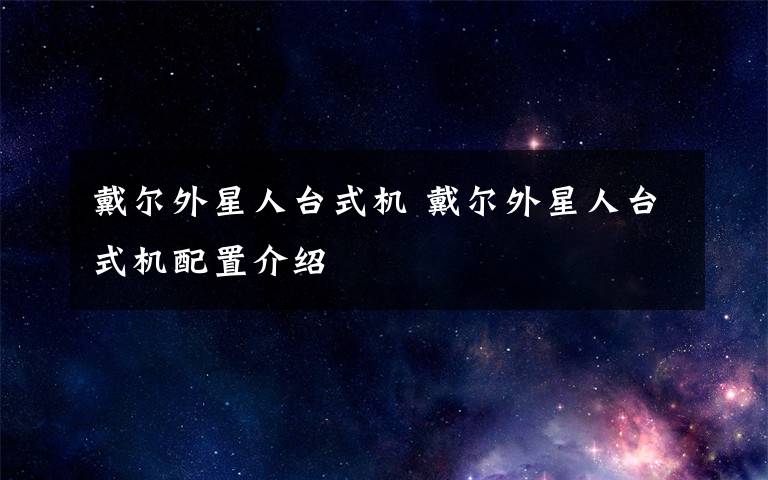 戴爾外星人臺式機(jī) 戴爾外星人臺式機(jī)配置介紹