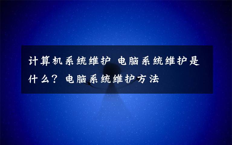 計算機(jī)系統(tǒng)維護(hù) 電腦系統(tǒng)維護(hù)是什么？電腦系統(tǒng)維護(hù)方法