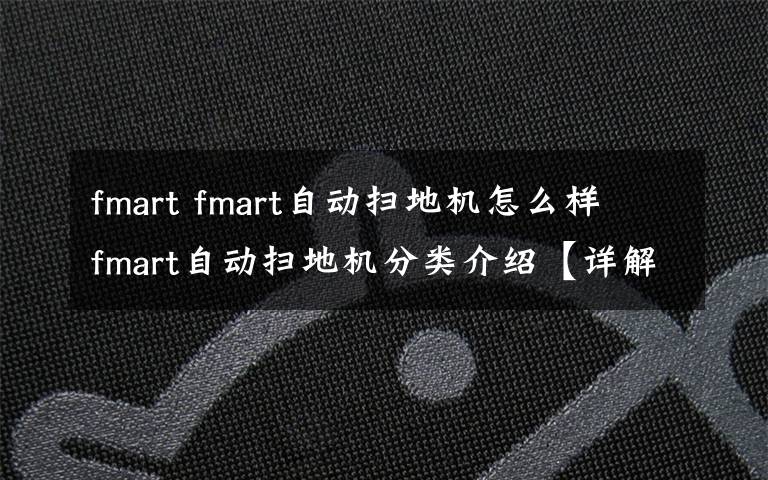 fmart fmart自動(dòng)掃地機(jī)怎么樣 fmart自動(dòng)掃地機(jī)分類介紹【詳解】