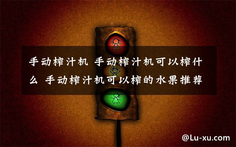 手動榨汁機 手動榨汁機可以榨什么 手動榨汁機可以榨的水果推薦【詳解】