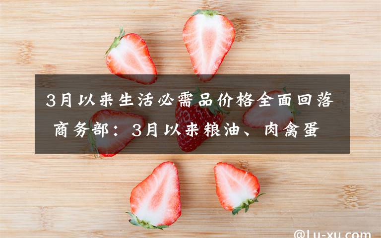 3月以來生活必需品價格全面回落 商務(wù)部：3月以來糧油、肉禽蛋、蔬菜等生活必需品的價格全面回落