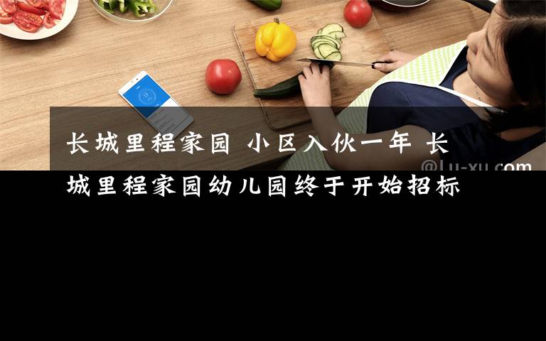 長城里程家園 小區(qū)入伙一年 長城里程家園幼兒園終于開始招標(biāo)