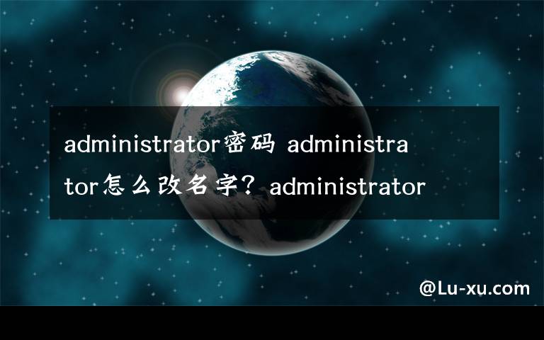 administrator密碼 administrator怎么改名字？administrator默認(rèn)密碼是多少