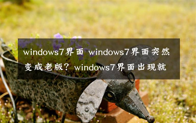 windows7界面 windows7界面突然變成老版？windows7界面出現(xiàn)就重啟怎么辦