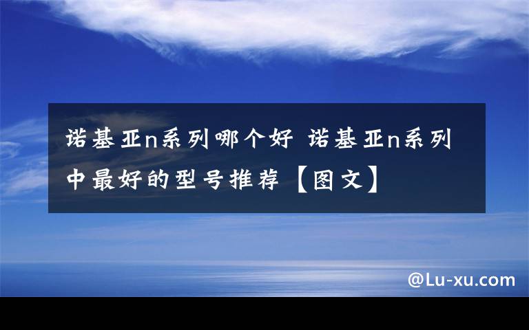 諾基亞n系列哪個好 諾基亞n系列中最好的型號推薦【圖文】