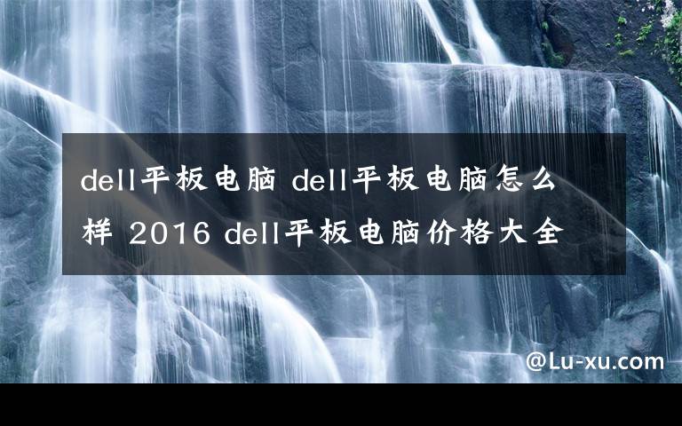 dell平板電腦 dell平板電腦怎么樣 2016 dell平板電腦價(jià)格大全