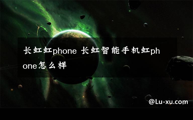 長虹虹phone 長虹智能手機(jī)虹phone怎么樣