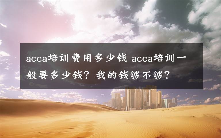 acca培訓(xùn)費(fèi)用多少錢 acca培訓(xùn)一般要多少錢？我的錢夠不夠？