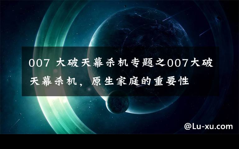 007 大破天幕殺機(jī)專題之007大破天幕殺機(jī)，原生家庭的重要性