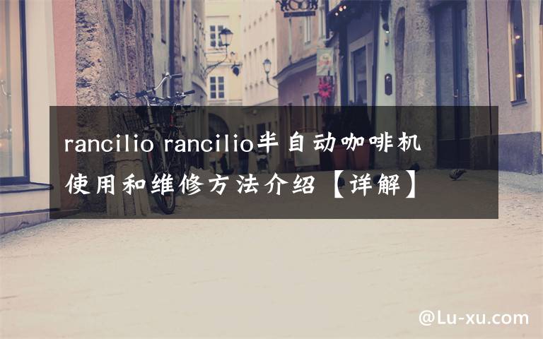 rancilio rancilio半自動(dòng)咖啡機(jī)使用和維修方法介紹【詳解】