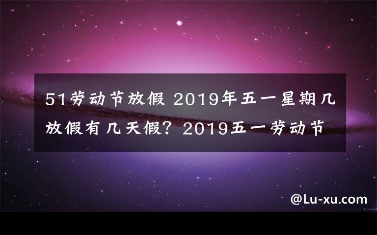 51勞動節(jié)放假 2019年五一星期幾放假有幾天假？2019五一勞動節(jié)放假調(diào)休安排