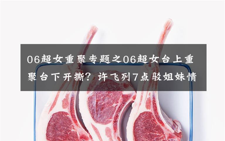 06超女重聚專題之06超女臺上重聚臺下開撕？許飛列7點駁姐妹情深，稱與尚雯婕不熟