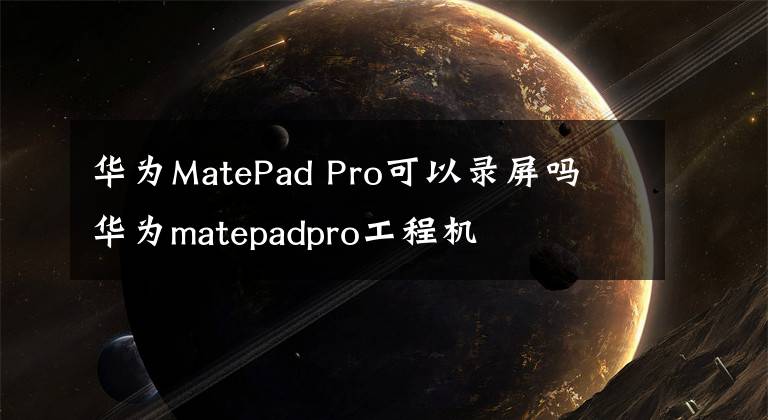 華為MatePad Pro可以錄屏嗎 華為matepadpro工程機(jī)