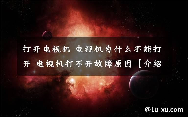 打開電視機 電視機為什么不能打開 電視機打不開故障原因【介紹】