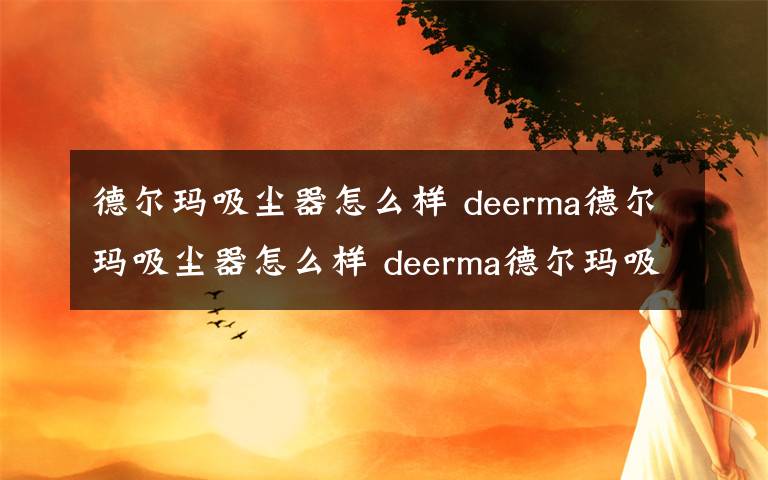 德爾瑪吸塵器怎么樣 deerma德爾瑪吸塵器怎么樣 deerma德爾瑪吸塵器性能評(píng)測(cè)