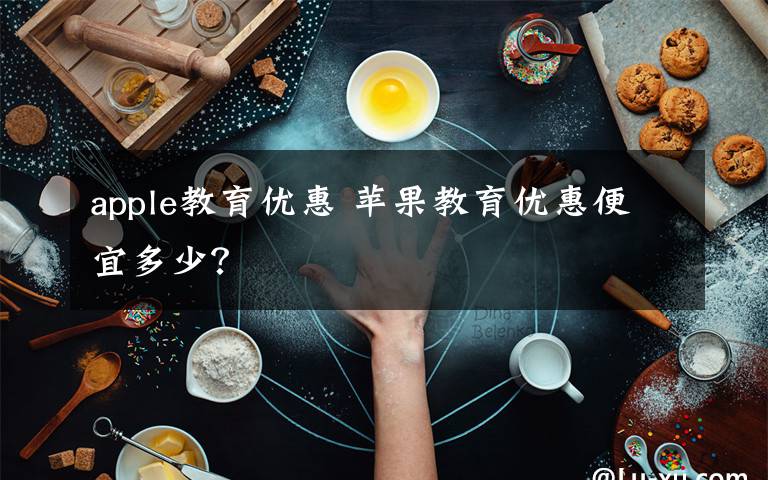 apple教育優(yōu)惠 蘋果教育優(yōu)惠便宜多少？