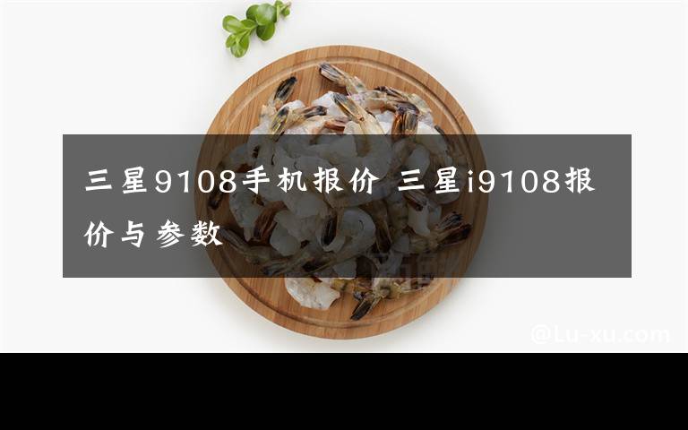 三星9108手機(jī)報(bào)價(jià) 三星i9108報(bào)價(jià)與參數(shù)