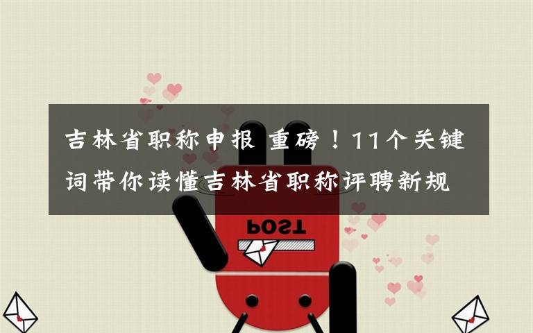 吉林省職稱申報(bào) 重磅！11個(gè)關(guān)鍵詞帶你讀懂吉林省職稱評(píng)聘新規(guī)